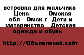 ветровка для мальчика  › Цена ­ 700 - Омская обл., Омск г. Дети и материнство » Детская одежда и обувь   